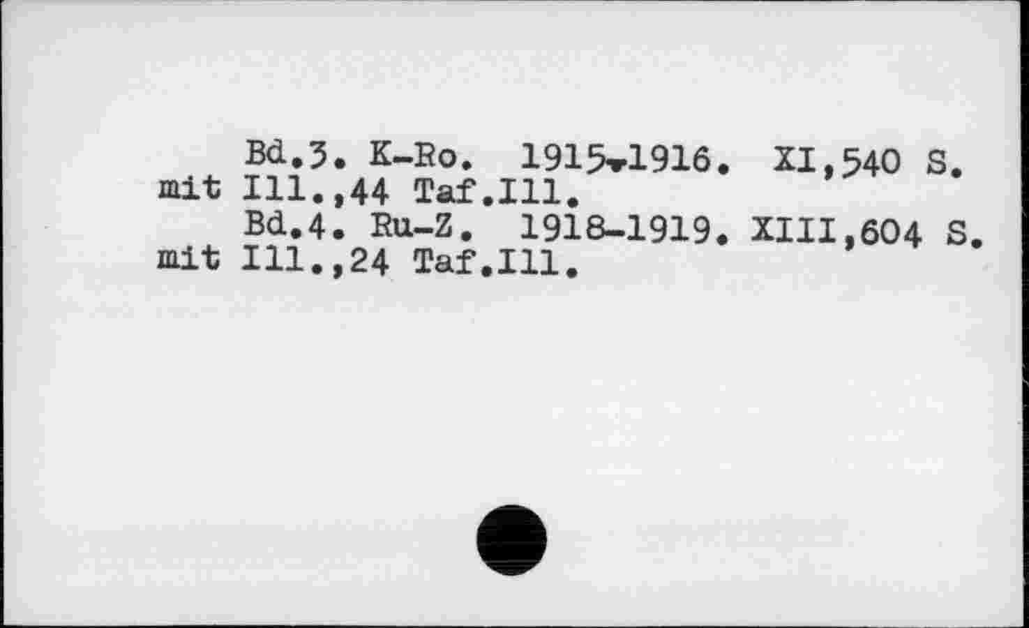 ﻿Bd. З
mit Ill.
Bd. 4 mit Ill.
. K-Bo. 1915*1916.
,44 Taf.111.
XI,540 S.
>
Ru-Z. 1918-1919. XIII,604 S.
24 Taf.Ill.